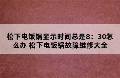 松下电饭锅显示时间总是8：30怎么办 松下电饭锅故障维修大全